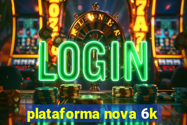 plataforma nova 6k